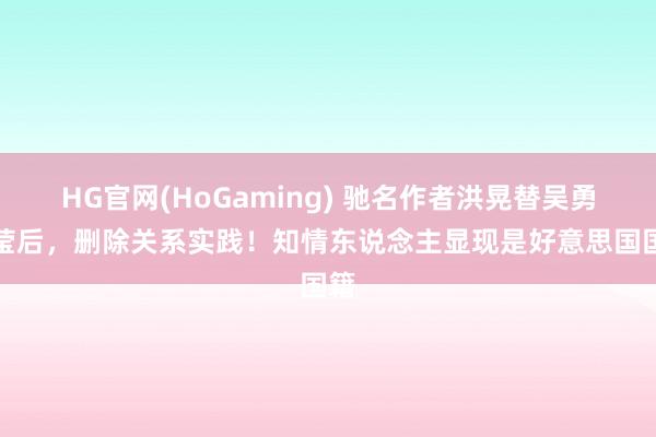 HG官网(HoGaming) 驰名作者洪晃替吴勇澄莹后，删除关系实践！知情东说念主显现是好意思国国籍