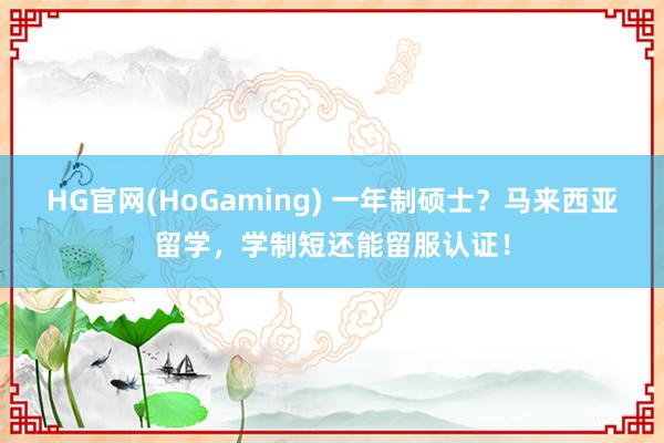 HG官网(HoGaming) 一年制硕士？马来西亚留学，学制短还能留服认证！