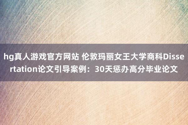 hg真人游戏官方网站 伦敦玛丽女王大学商科Dissertation论文引导案例：30天惩办高分毕业论文