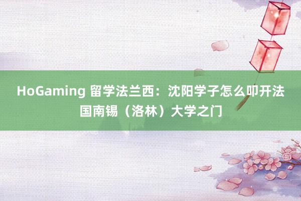 HoGaming 留学法兰西：沈阳学子怎么叩开法国南锡（洛林）大学之门
