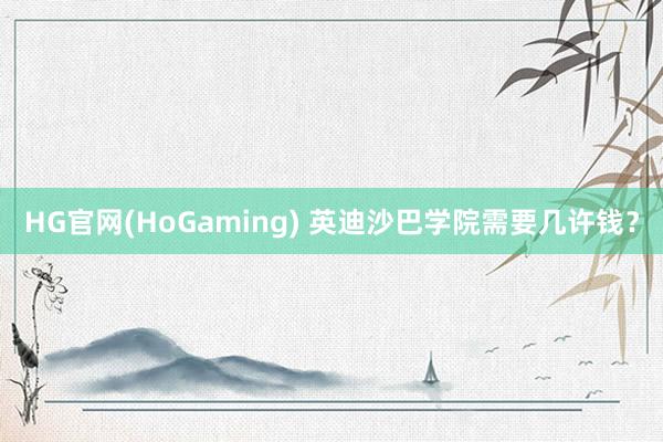 HG官网(HoGaming) 英迪沙巴学院需要几许钱？