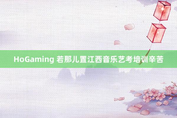 HoGaming 若那儿置江西音乐艺考培训辛苦