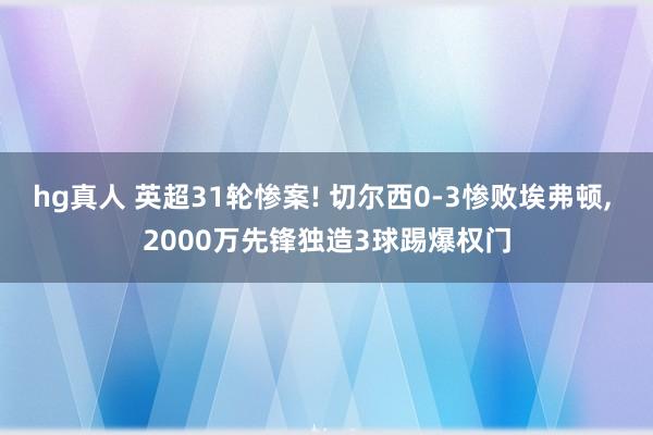 hg真人 英超31轮惨案! 切尔西0-3惨败埃弗顿, 2000万先锋独造3球踢爆权门
