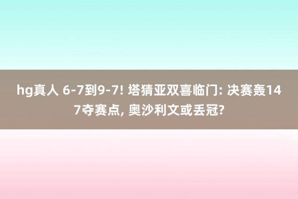 hg真人 6-7到9-7! 塔猜亚双喜临门: 决赛轰147夺赛点, 奥沙利文或丢冠?