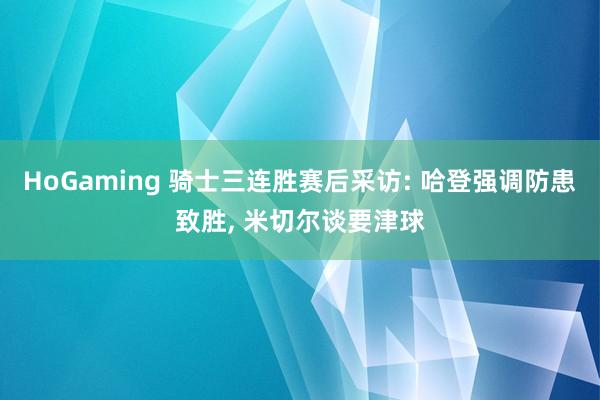 HoGaming 骑士三连胜赛后采访: 哈登强调防患致胜, 米切尔谈要津球