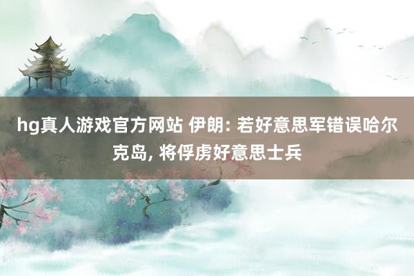 hg真人游戏官方网站 伊朗: 若好意思军错误哈尔克岛, 将俘虏好意思士兵