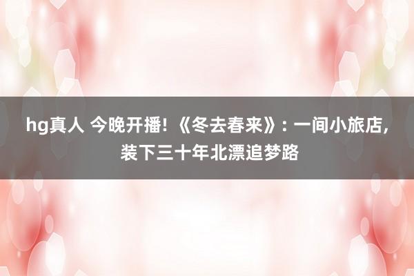 hg真人 今晚开播! 《冬去春来》: 一间小旅店, 装下三十年北漂追梦路