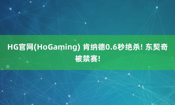 HG官网(HoGaming) 肯纳德0.6秒绝杀! 东契奇被禁赛!