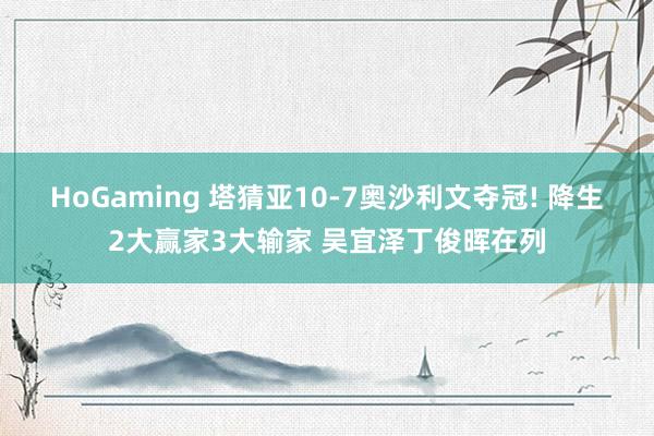 HoGaming 塔猜亚10-7奥沙利文夺冠! 降生2大赢家3大输家 吴宜泽丁俊晖在列