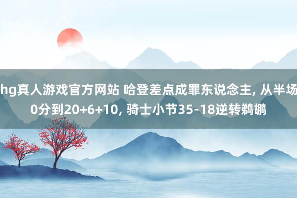 hg真人游戏官方网站 哈登差点成罪东说念主, 从半场0分到20+6+10, 骑士小节35-18逆转鹈鹕
