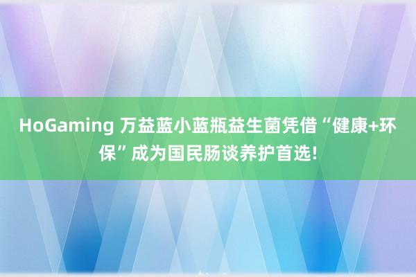 HoGaming 万益蓝小蓝瓶益生菌凭借“健康+环保”成为国民肠谈养护首选!