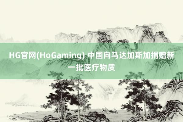 HG官网(HoGaming) 中国向马达加斯加捐赠新一批医疗物质