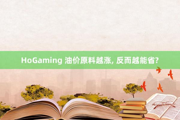 HoGaming 油价原料越涨, 反而越能省?