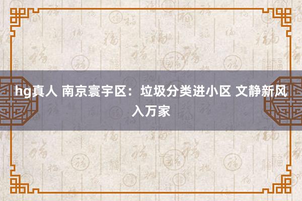 hg真人 南京寰宇区：垃圾分类进小区 文静新风入万家