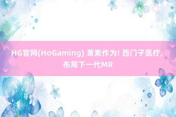 HG官网(HoGaming) 萧索作为! 西门子医疗, 布局下一代MR