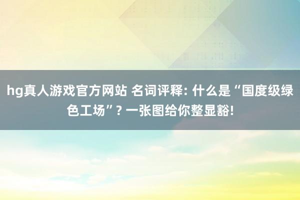 hg真人游戏官方网站 名词评释: 什么是“国度级绿色工场”? 一张图给你整显豁!