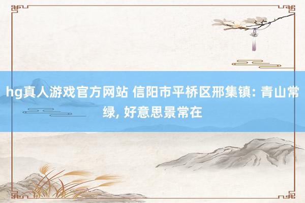 hg真人游戏官方网站 信阳市平桥区邢集镇: 青山常绿， 好意思景常在