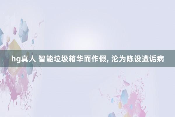hg真人 智能垃圾箱华而作假, 沦为陈设遭诟病