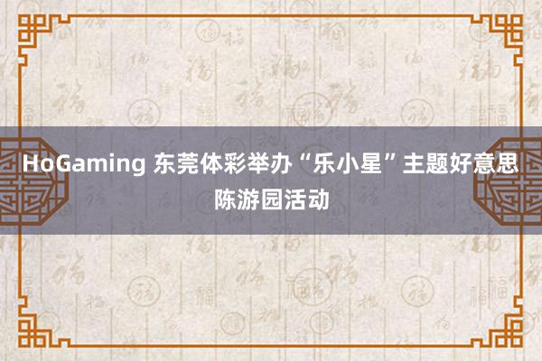 HoGaming 东莞体彩举办“乐小星”主题好意思陈游园活动