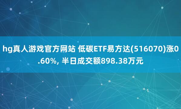 hg真人游戏官方网站 低碳ETF易方达(516070)涨0.60%, 半日成交额898.38万元