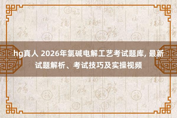 hg真人 2026年氯碱电解工艺考试题库, 最新试题解析、考试技巧及实操视频