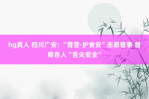 hg真人 四川广安: “賨警·护食安”志愿管事 督察各人“舌尖安全”