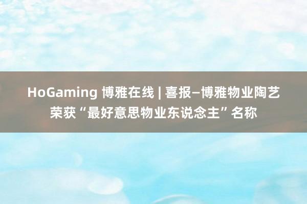 HoGaming 博雅在线 | 喜报—博雅物业陶艺荣获“最好意思物业东说念主”名称