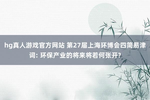 hg真人游戏官方网站 第27届上海环博会四简易津词: 环保产业的将来将若何张开?