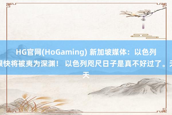 HG官网(HoGaming) 新加坡媒体：以色列很快将被夷为深渊！ 以色列咫尺日子是真不好过了。天