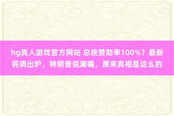 hg真人游戏官方网站 总统赞助率100%？最新民调出炉，特朗普说漏嘴，原来真相是这么的