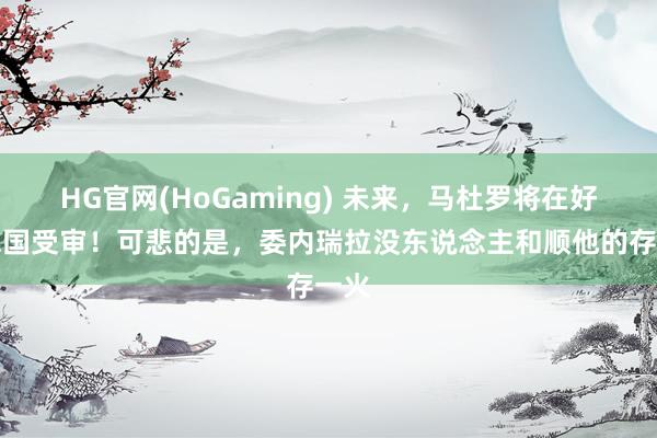 HG官网(HoGaming) 未来，马杜罗将在好意思国受审！可悲的是，委内瑞拉没东说念主和顺他的存一火