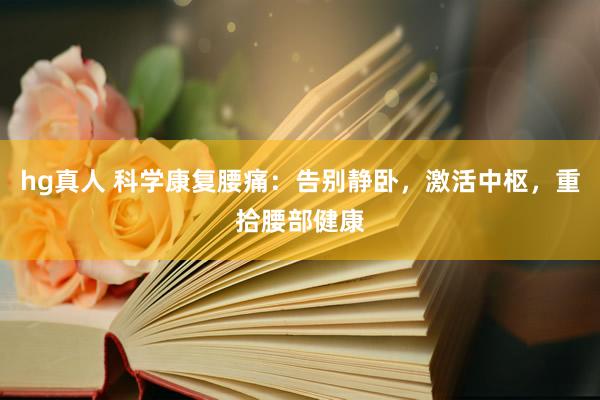 hg真人 科学康复腰痛：告别静卧，激活中枢，重拾腰部健康