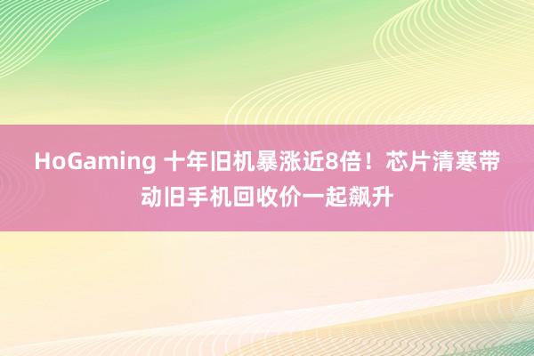 HoGaming 十年旧机暴涨近8倍！芯片清寒带动旧手机回收价一起飙升