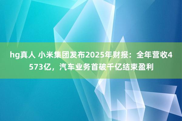 hg真人 小米集团发布2025年财报：全年营收4573亿，汽车业务首破千亿结束盈利