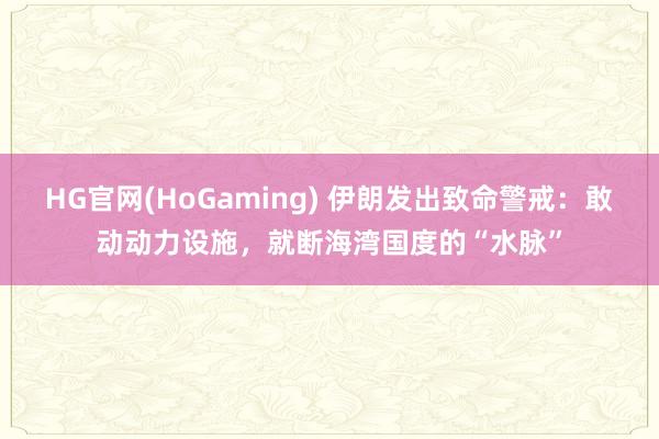 HG官网(HoGaming) 伊朗发出致命警戒：敢动动力设施，就断海湾国度的“水脉”
