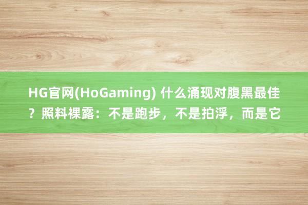 HG官网(HoGaming) 什么涌现对腹黑最佳？照料裸露：不是跑步，不是拍浮，而是它