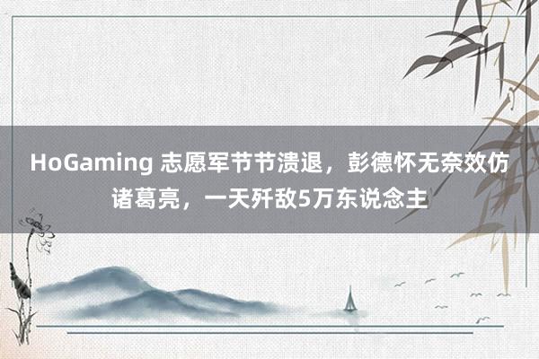 HoGaming 志愿军节节溃退，彭德怀无奈效仿诸葛亮，一天歼敌5万东说念主