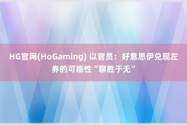 HG官网(HoGaming) 以官员：好意思伊兑现左券的可能性“聊胜于无”