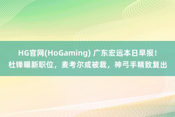 HG官网(HoGaming) 广东宏远本日早报！杜锋曝新职位，麦考尔或被裁，神弓手精致复出