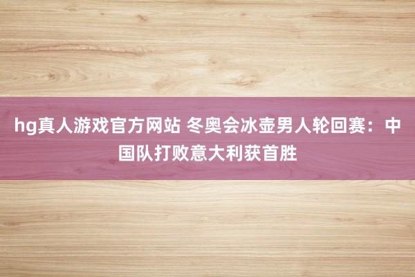 hg真人游戏官方网站 冬奥会冰壶男人轮回赛：中国队打败意大利获首胜
