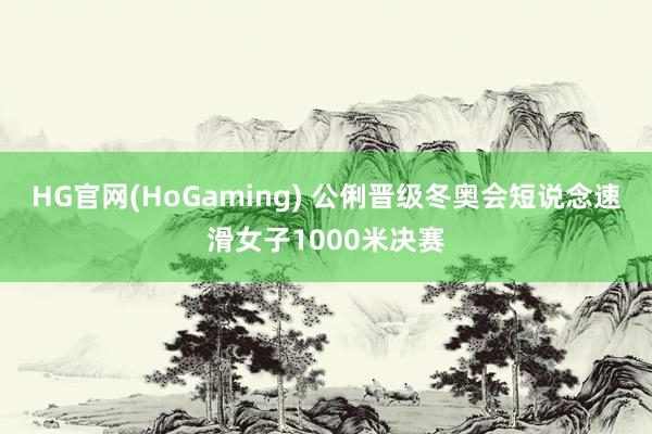 HG官网(HoGaming) 公俐晋级冬奥会短说念速滑女子1000米决赛
