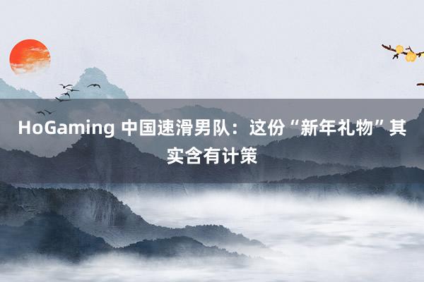 HoGaming 中国速滑男队：这份“新年礼物”其实含有计策