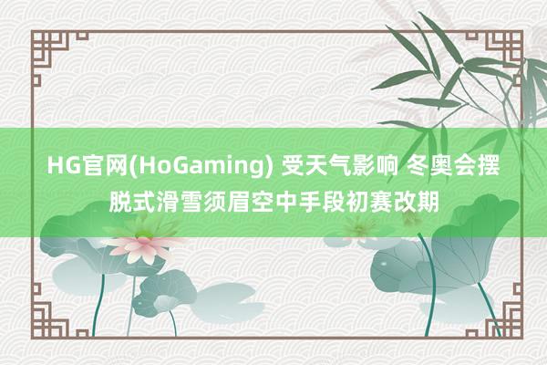 HG官网(HoGaming) 受天气影响 冬奥会摆脱式滑雪须眉空中手段初赛改期
