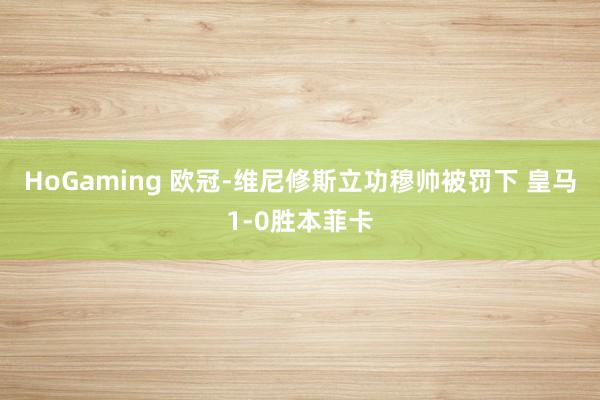 HoGaming 欧冠-维尼修斯立功穆帅被罚下 皇马1-0胜本菲卡