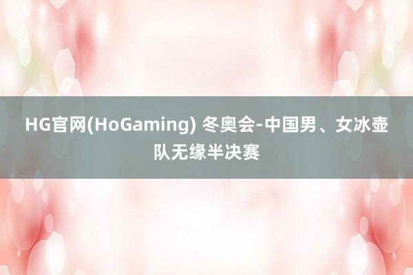 HG官网(HoGaming) 冬奥会-中国男、女冰壶队无缘半决赛