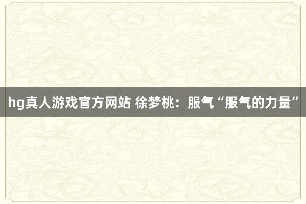 hg真人游戏官方网站 徐梦桃：服气“服气的力量”
