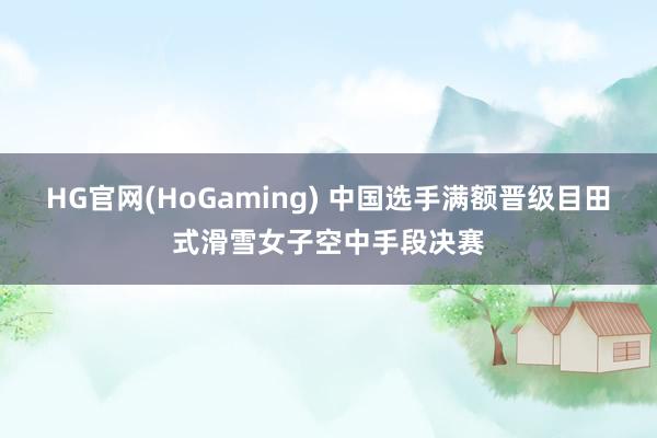 HG官网(HoGaming) 中国选手满额晋级目田式滑雪女子空中手段决赛