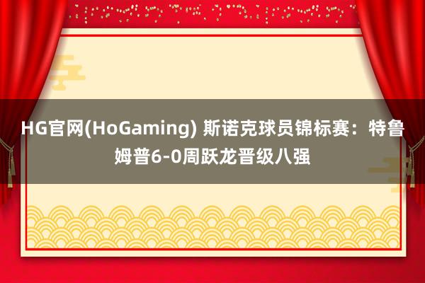 HG官网(HoGaming) 斯诺克球员锦标赛：特鲁姆普6-0周跃龙晋级八强