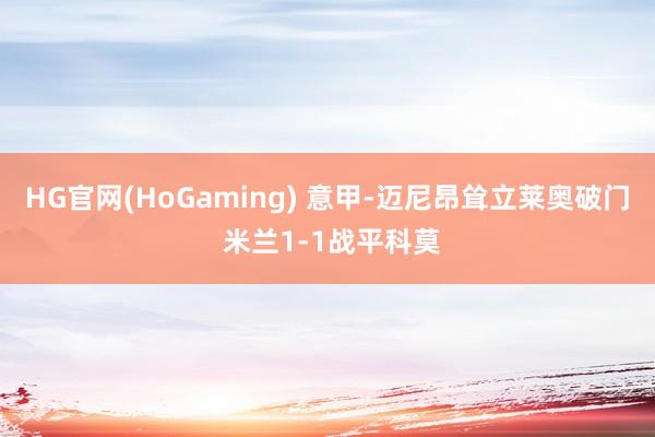 HG官网(HoGaming) 意甲-迈尼昂耸立莱奥破门 米兰1-1战平科莫