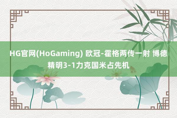 HG官网(HoGaming) 欧冠-霍格两传一射 博德精明3-1力克国米占先机